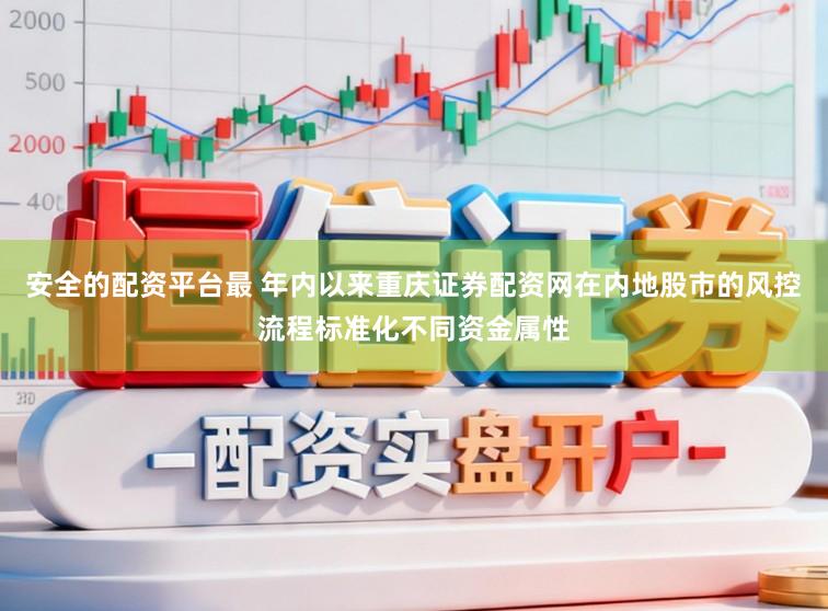 安全的配资平台最 年内以来重庆证券配资网在内地股市的风控流程标准化不同资金属性