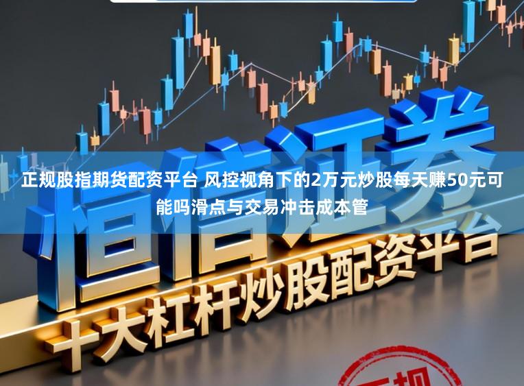 正规股指期货配资平台 风控视角下的2万元炒股每天赚50元可能吗滑点与交易冲击成本管
