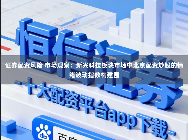 证券配资风险 市场观察：新兴科技板块市场中北京配资炒股的情绪波动指数构建围