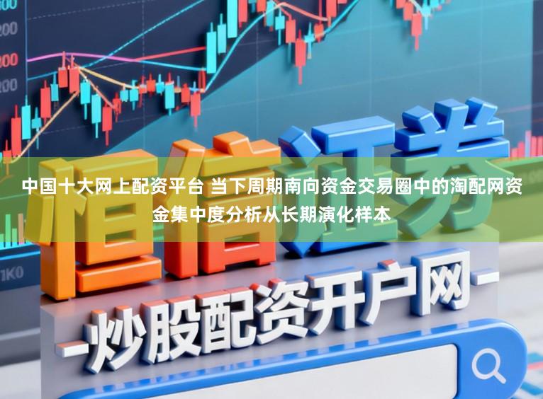 中国十大网上配资平台 当下周期南向资金交易圈中的淘配网资金集中度分析从长期演化样本