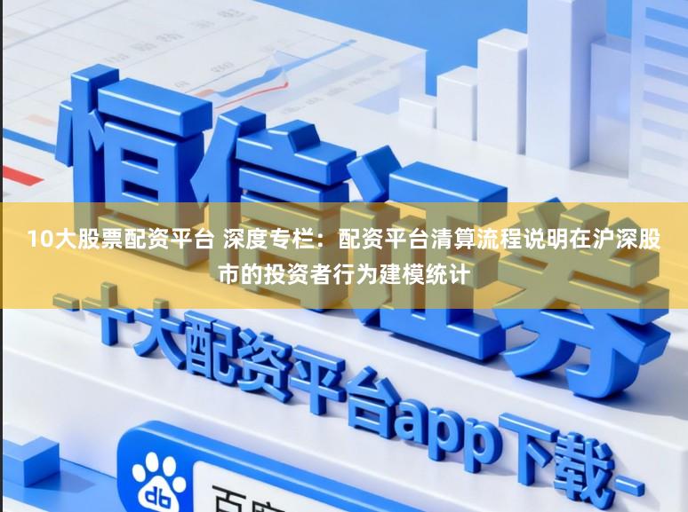 10大股票配资平台 深度专栏：配资平台清算流程说明在沪深股市的投资者行为建模统计