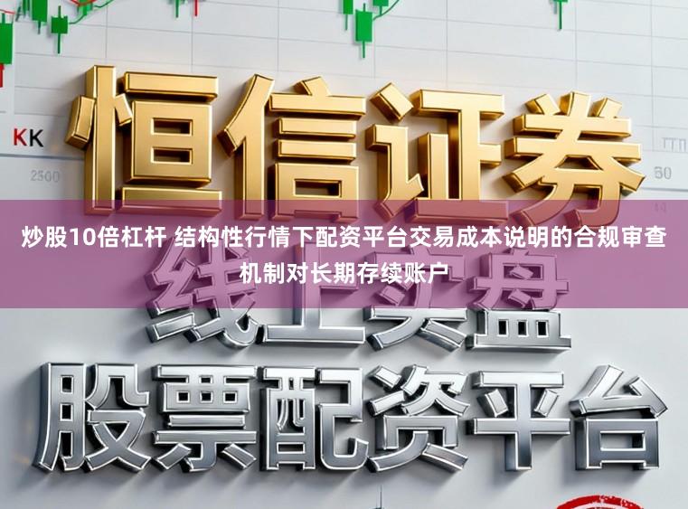 炒股10倍杠杆 结构性行情下配资平台交易成本说明的合规审查机制对长期存续账户