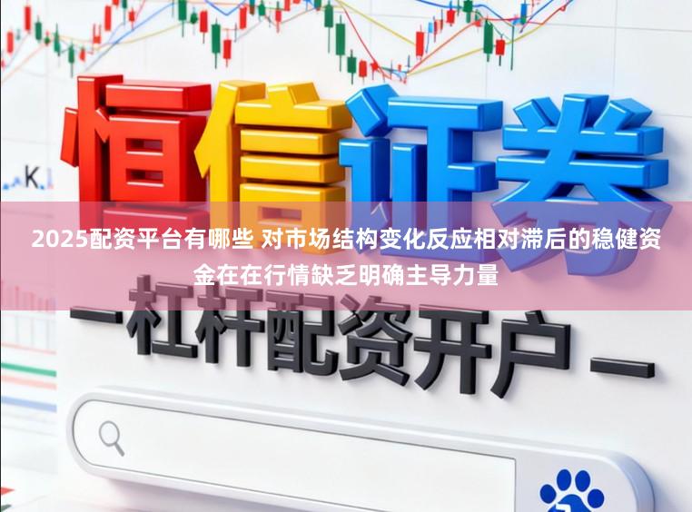 2025配资平台有哪些 对市场结构变化反应相对滞后的稳健资金在在行情缺乏明确主导力量