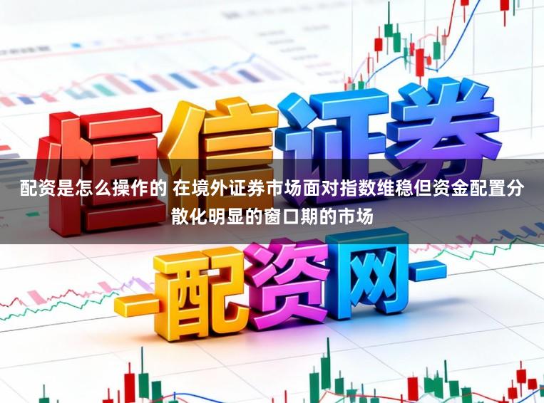 配资是怎么操作的 在境外证券市场面对指数维稳但资金配置分散化明显的窗口期的市场