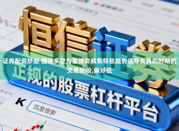 证券配资炒股 围绕多空力量博弈频繁导致趋势信号失真的时期的交易阶段,偏好低