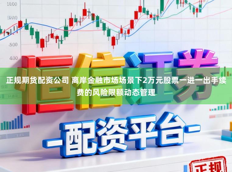 正规期货配资公司 离岸金融市场场景下2万元股票一进一出手续费的风险限额动态管理
