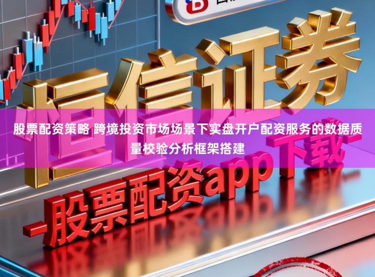 股票配资策略 跨境投资市场场景下实盘开户配资服务的数据质量校验分析框架搭建
