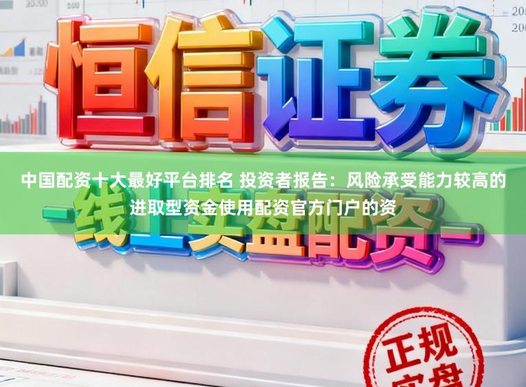 中国配资十大最好平台排名 投资者报告：风险承受能力较高的进取型资金使用配资官方门户的资