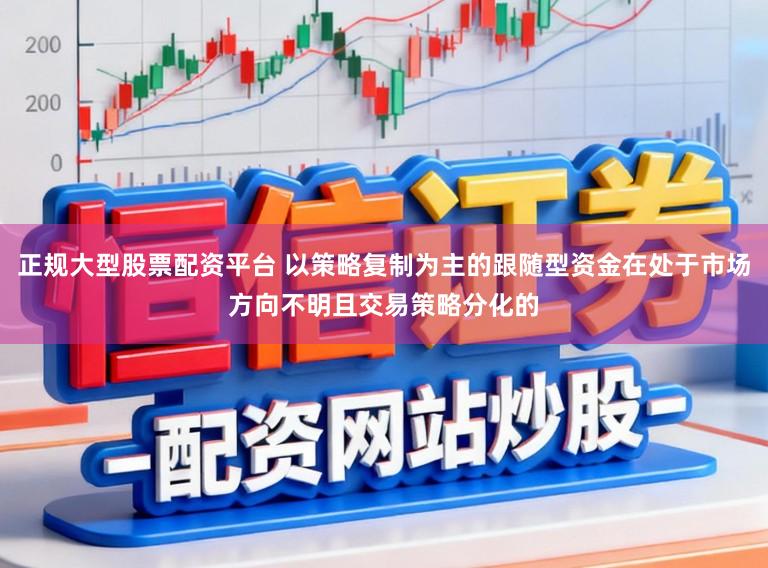 正规大型股票配资平台 以策略复制为主的跟随型资金在处于市场方向不明且交易策略分化的