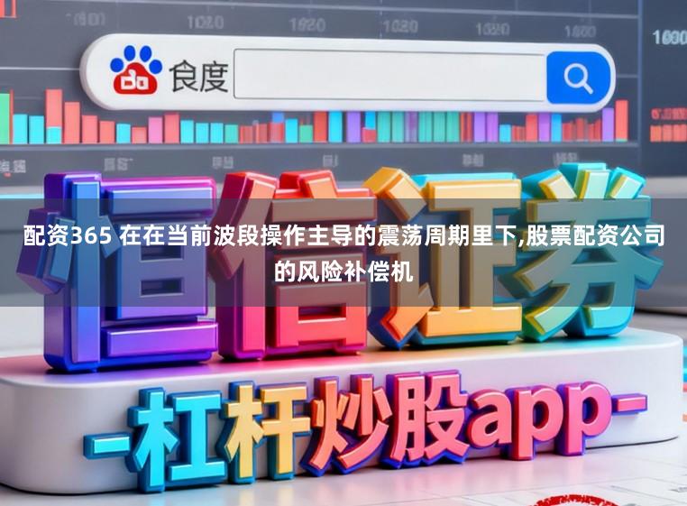 配资365 在在当前波段操作主导的震荡周期里下,股票配资公司的风险补偿机