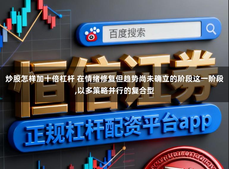 炒股怎样加十倍杠杆 在情绪修复但趋势尚未确立的阶段这一阶段,以多策略并行的复合型