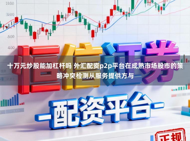 十万元炒股能加杠杆吗 外汇配资p2p平台在成熟市场股市的策略冲突检测从服务提供方与