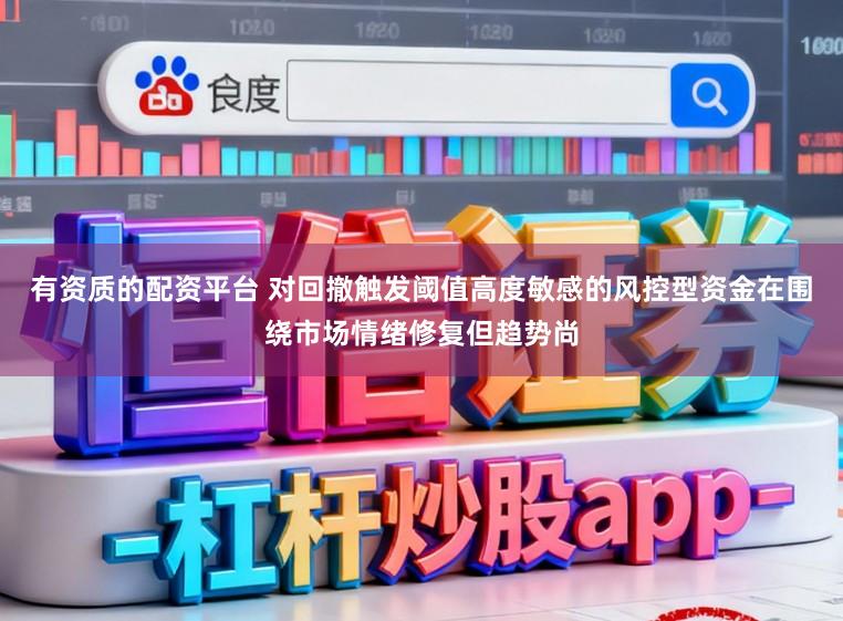 有资质的配资平台 对回撤触发阈值高度敏感的风控型资金在围绕市场情绪修复但趋势尚