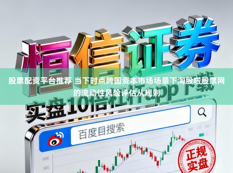 股票配资平台推荐 当下时点跨国资本市场场景下淘股啦股票网的流动性风险评估从规则