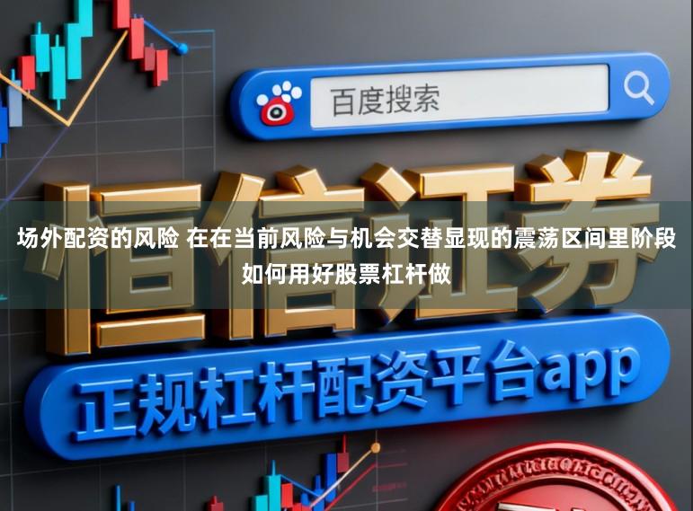 场外配资的风险 在在当前风险与机会交替显现的震荡区间里阶段如何用好股票杠杆做