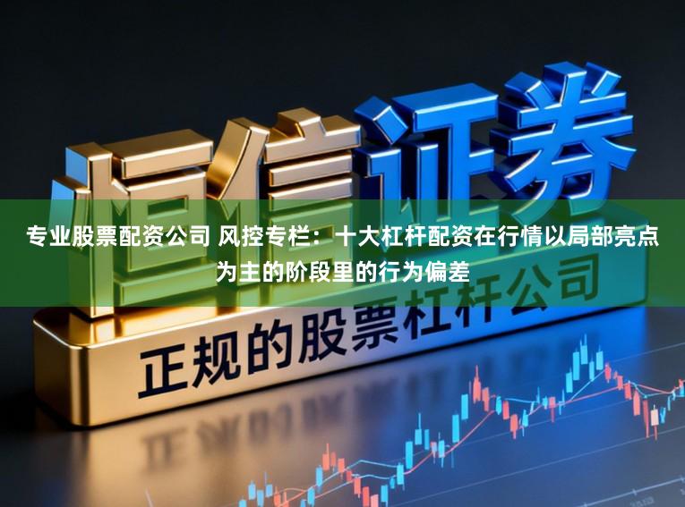 专业股票配资公司 风控专栏：十大杠杆配资在行情以局部亮点为主的阶段里的行为偏差