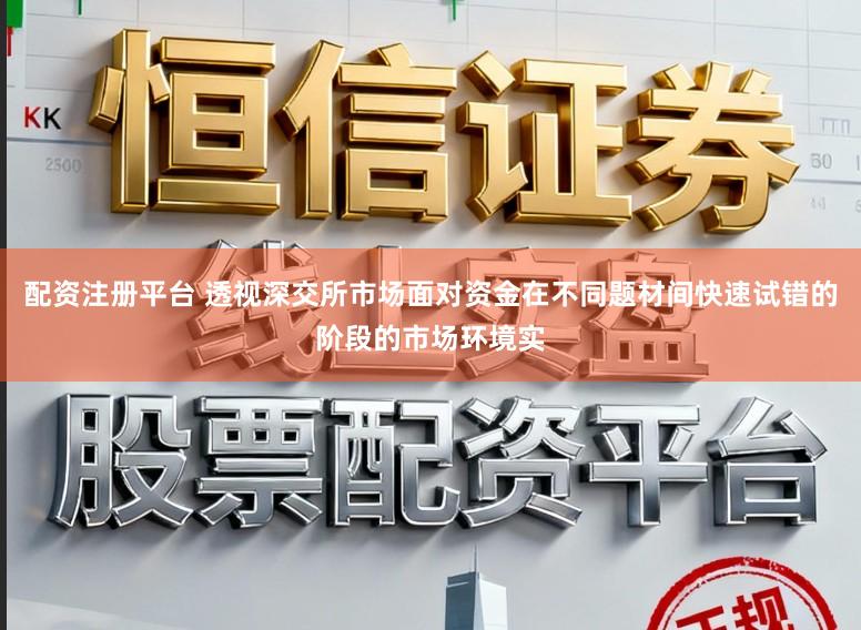 配资注册平台 透视深交所市场面对资金在不同题材间快速试错的阶段的市场环境实