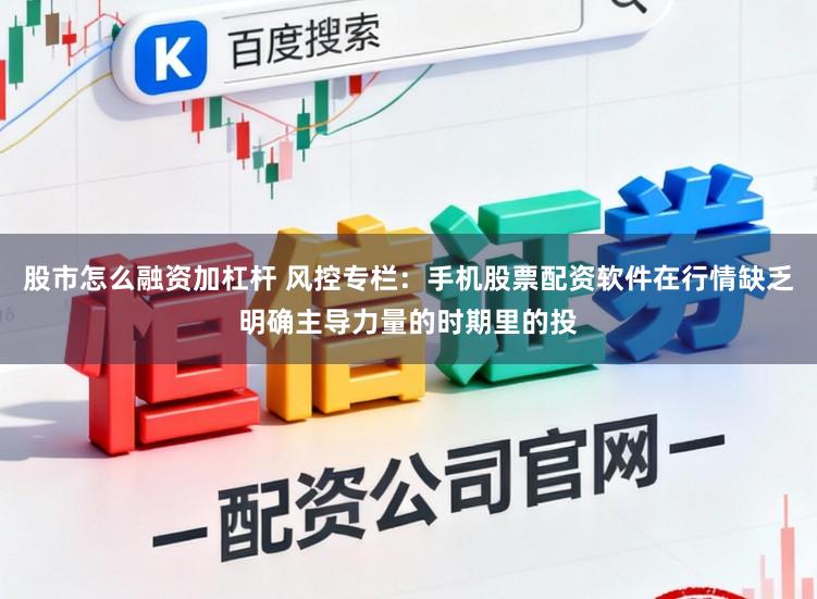 股市怎么融资加杠杆 风控专栏：手机股票配资软件在行情缺乏明确主导力量的时期里的投