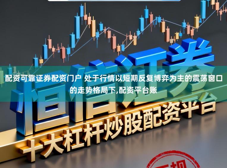 配资可靠证券配资门户 处于行情以短期反复博弈为主的震荡窗口的走势格局下,配资平台账
