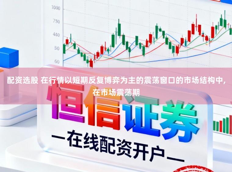 配资选股 在行情以短期反复博弈为主的震荡窗口的市场结构中,在市场震荡期
