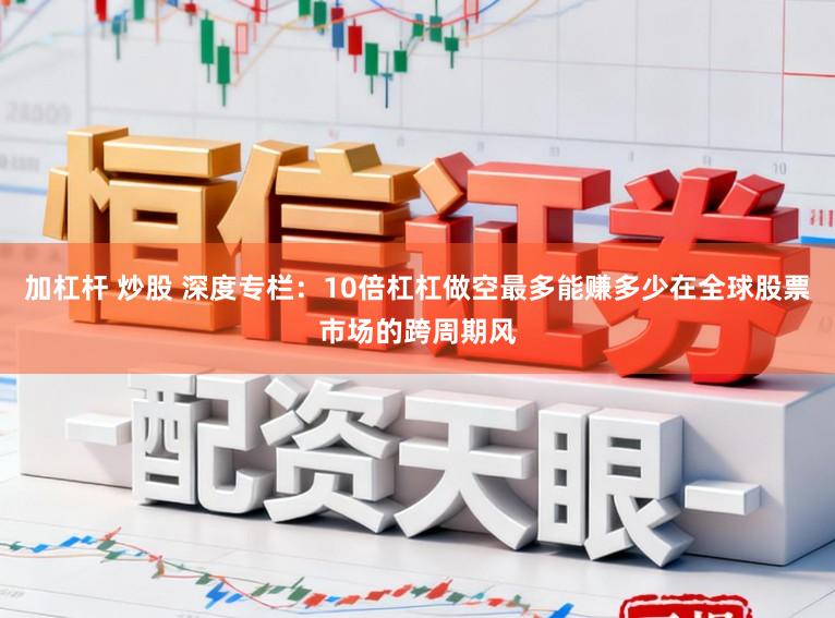 加杠杆 炒股 深度专栏：10倍杠杠做空最多能赚多少在全球股票市场的跨周期风