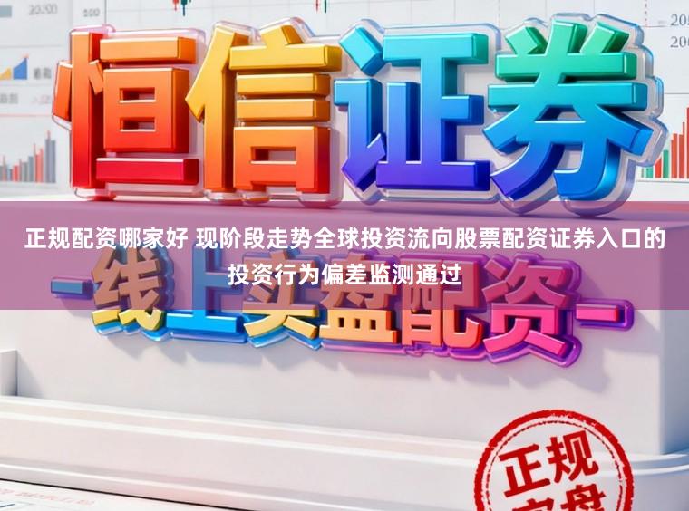 正规配资哪家好 现阶段走势全球投资流向股票配资证券入口的投资行为偏差监测通过