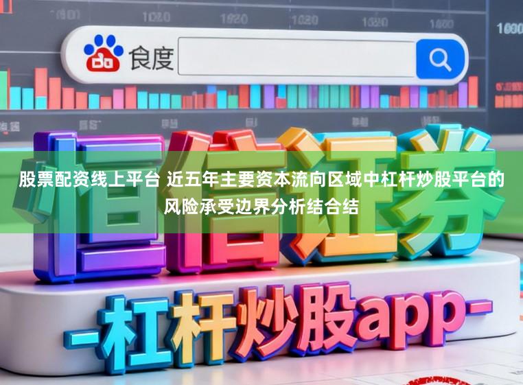 股票配资线上平台 近五年主要资本流向区域中杠杆炒股平台的风险承受边界分析结合结