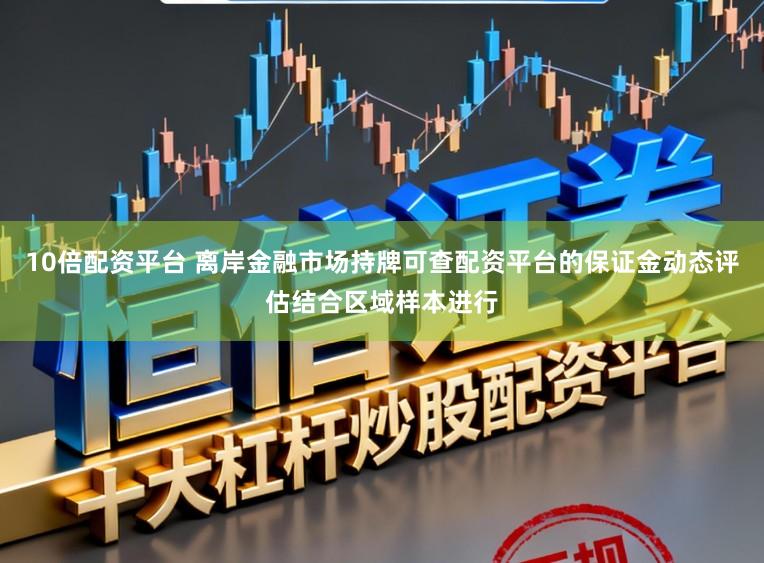 10倍配资平台 离岸金融市场持牌可查配资平台的保证金动态评估结合区域样本进行