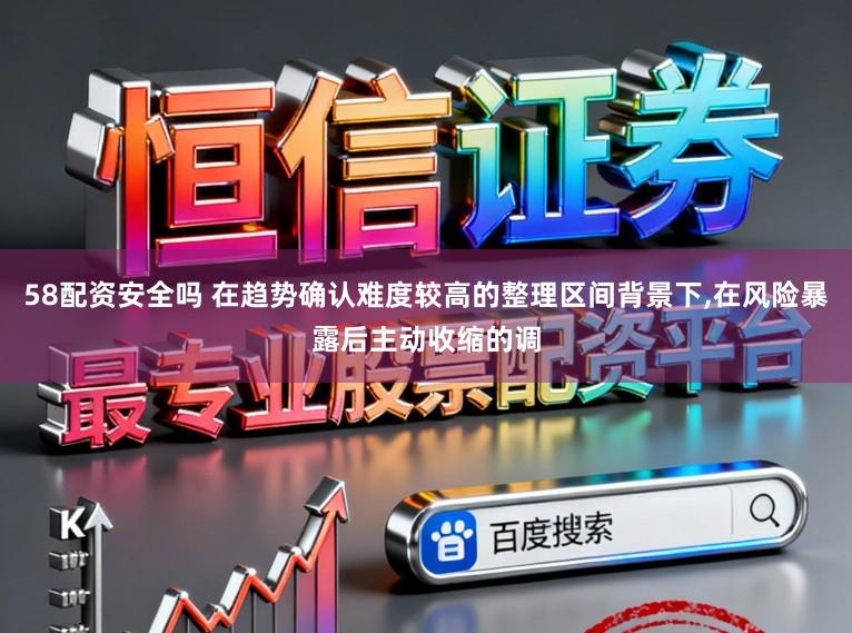 58配资安全吗 在趋势确认难度较高的整理区间背景下,在风险暴露后主动收缩的调