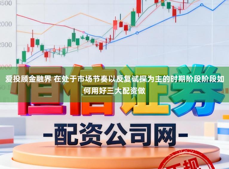 爱投顾金融界 在处于市场节奏以反复试探为主的时期阶段阶段如何用好三大配资做