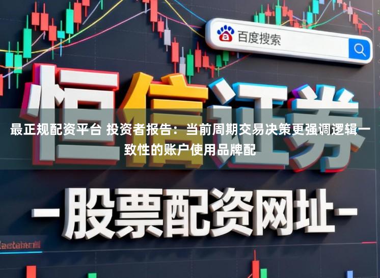最正规配资平台 投资者报告：当前周期交易决策更强调逻辑一致性的账户使用品牌配