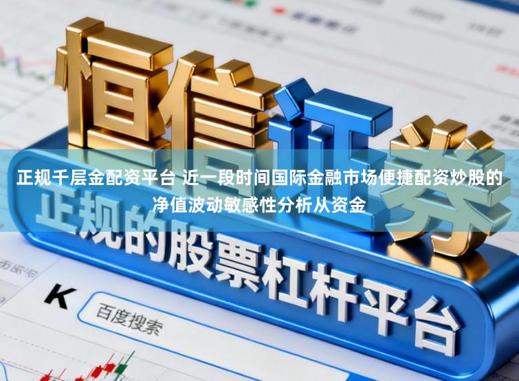 正规千层金配资平台 近一段时间国际金融市场便捷配资炒股的净值波动敏感性分析从资金