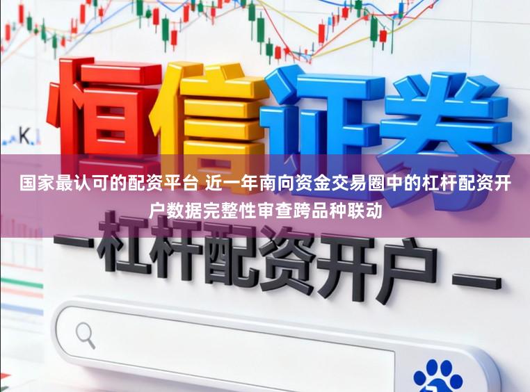 国家最认可的配资平台 近一年南向资金交易圈中的杠杆配资开户数据完整性审查跨品种联动