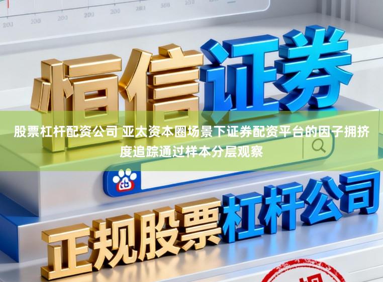 股票杠杆配资公司 亚太资本圈场景下证券配资平台的因子拥挤度追踪通过样本分层观察