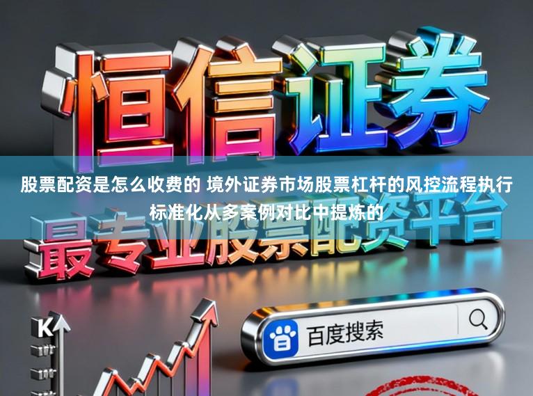 股票配资是怎么收费的 境外证券市场股票杠杆的风控流程执行标准化从多案例对比中提炼的