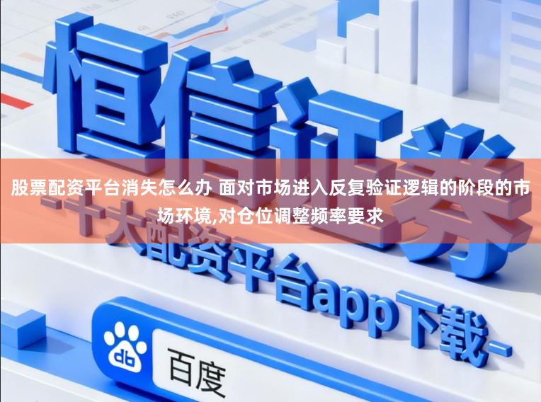 股票配资平台消失怎么办 面对市场进入反复验证逻辑的阶段的市场环境,对仓位调整频率要求