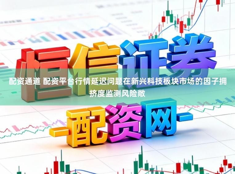 配资通道 配资平台行情延迟问题在新兴科技板块市场的因子拥挤度监测风险敞