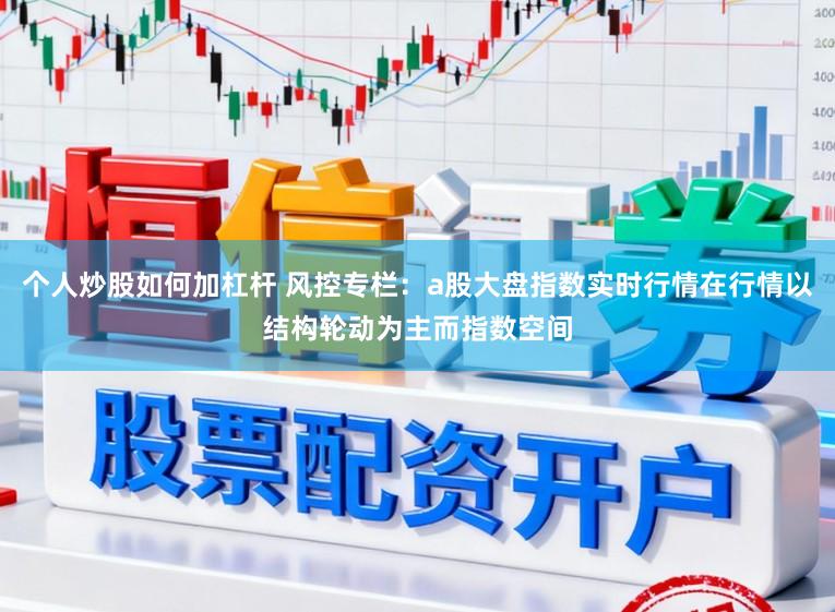 个人炒股如何加杠杆 风控专栏：a股大盘指数实时行情在行情以结构轮动为主而指数空间