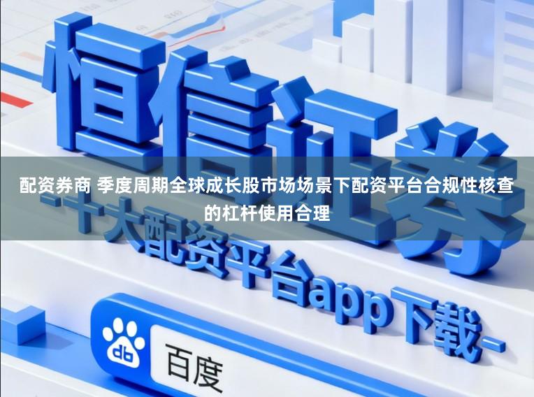 配资券商 季度周期全球成长股市场场景下配资平台合规性核查的杠杆使用合理