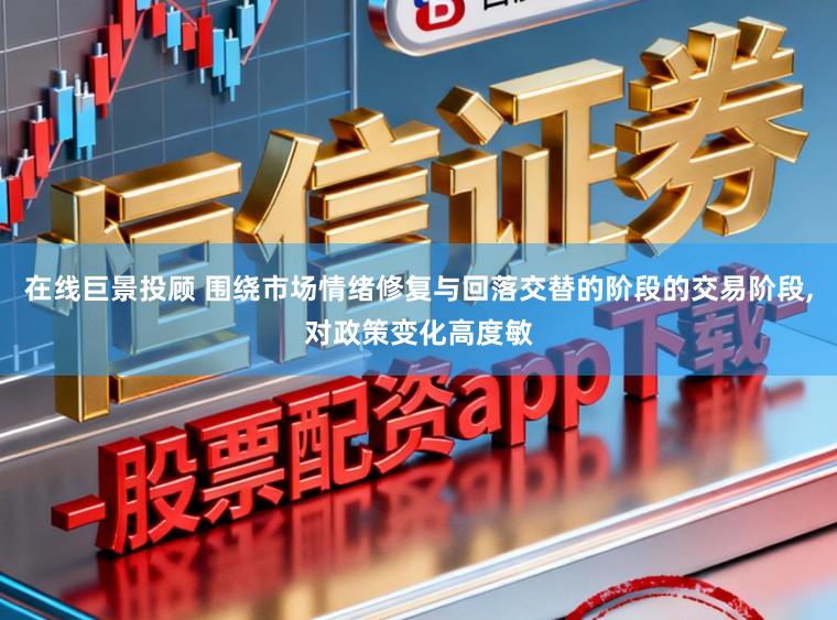 在线巨景投顾 围绕市场情绪修复与回落交替的阶段的交易阶段,对政策变化高度敏
