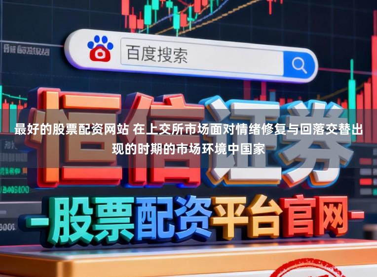 最好的股票配资网站 在上交所市场面对情绪修复与回落交替出现的时期的市场环境中国家