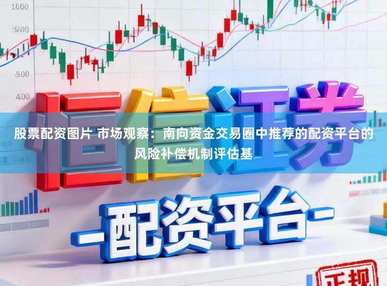 股票配资图片 市场观察：南向资金交易圈中推荐的配资平台的风险补偿机制评估基