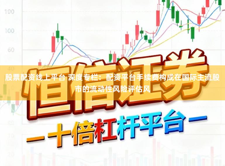 股票配资线上平台 深度专栏：配资平台手续费构成在国际主流股市的流动性风险评估风