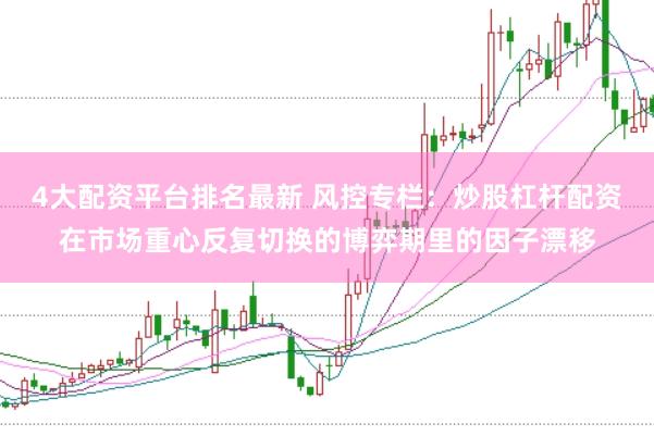 4大配资平台排名最新 风控专栏：炒股杠杆配资在市场重心反复切换的博弈期里的因子漂移
