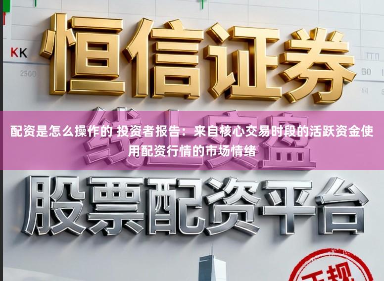 配资是怎么操作的 投资者报告：来自核心交易时段的活跃资金使用配资行情的市场情绪