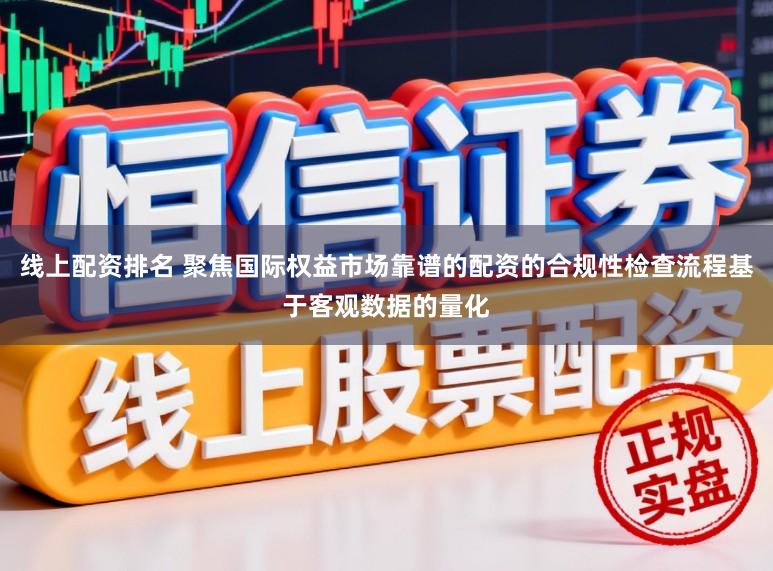 线上配资排名 聚焦国际权益市场靠谱的配资的合规性检查流程基于客观数据的量化