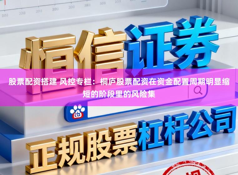 股票配资搭建 风控专栏：桐庐股票配资在资金配置周期明显缩短的阶段里的风险集
