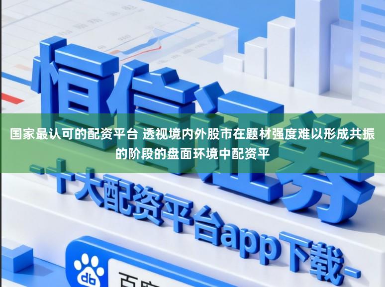 国家最认可的配资平台 透视境内外股市在题材强度难以形成共振的阶段的盘面环境中配资平