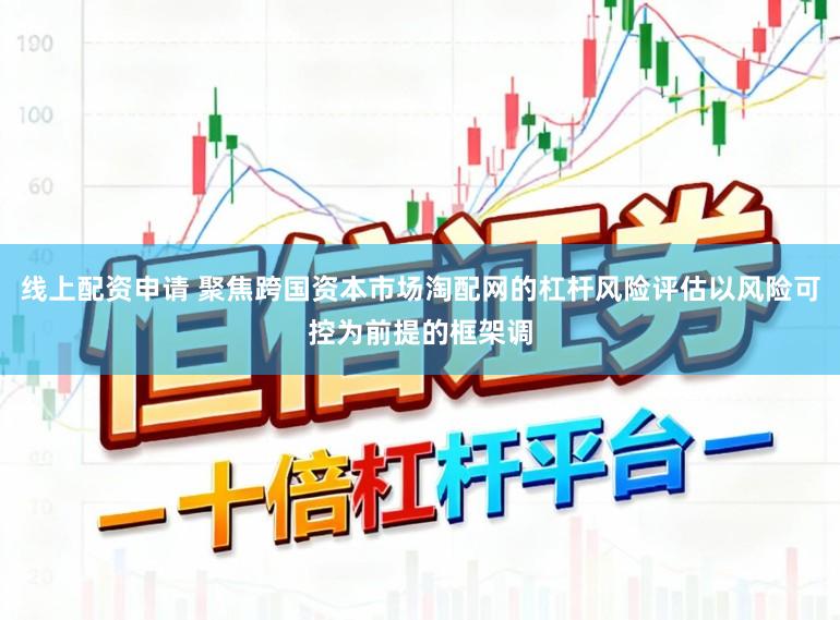 线上配资申请 聚焦跨国资本市场淘配网的杠杆风险评估以风险可控为前提的框架调