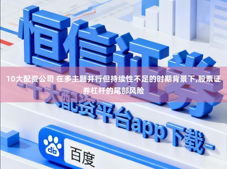 10大配资公司 在多主题并行但持续性不足的时期背景下,股票证券杠杆的尾部风险